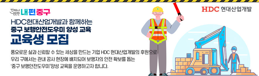 HDC 현대산업개발과 함께하는 중구 보행안전도우미 양성교육 교육생 모집, 풍요로운 삶과 신뢰할 수 있는 세상을 만든느 기업 HDC 현대산업개발의 후원으로 우리 구에서는 관내 공사 현장에 배치되어 보행자의 안전 확보를 돕는 중구 보행안전도우미 양성 교육을 운영하고자합니다.