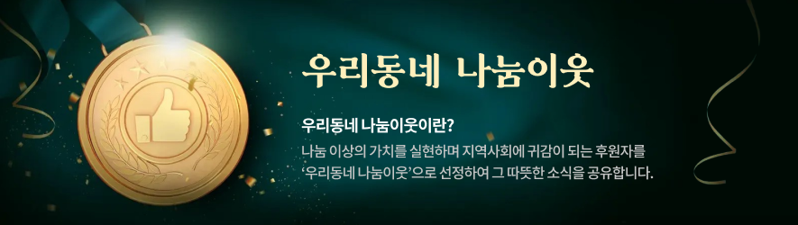 우리동네 나눔이웃. 우리동네 나눔이웃이란? 나눔 이상의 가치를 실현하며 지역사회에 귀감이 되는 후원자를 '우리동네 나눔이웃'으로 선정하여 그 따뜻한 소식을 공유합니다.