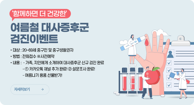 '함께하면 더 건강한' 여름철 대사증후군 검진이벤트 . 방법 : 전화접수 ※사전예약 대상 : 20~69세 중구민 및 중구생활권자 내용: - 가족, 지인에게 소개하여 대사증후군 신규 검진 완료 -① 카카오톡 채널 추가 완료! ② 설문조사 완료! - 여름나기 용품 선물받기!. 자세히보기
