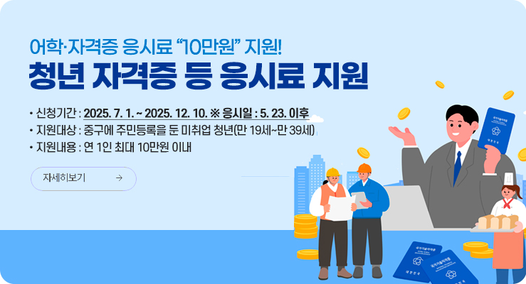 어학·자격증 응시료 '10만원' 지원! 청년 자격증 등 응시료 지원. 신청기간: 2025. 7. 1.~2025. 12. 10. ※ 응시일 : 5. 23. 이후 / 지원대상 : 중구에 주민등록을 둔 미취업 청년(만 19세~만 39세) / 지원내용 : 연 1인 최대 10만원 이내. 자세히보기